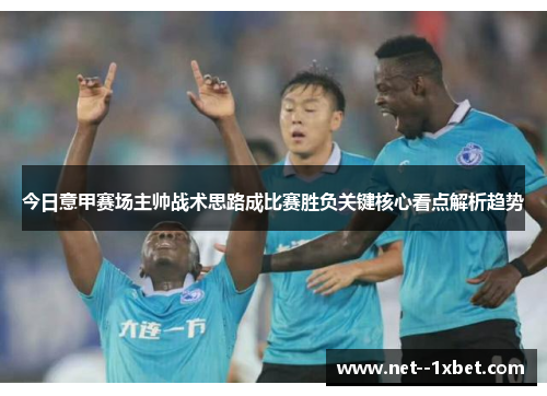 今日意甲赛场主帅战术思路成比赛胜负关键核心看点解析趋势
