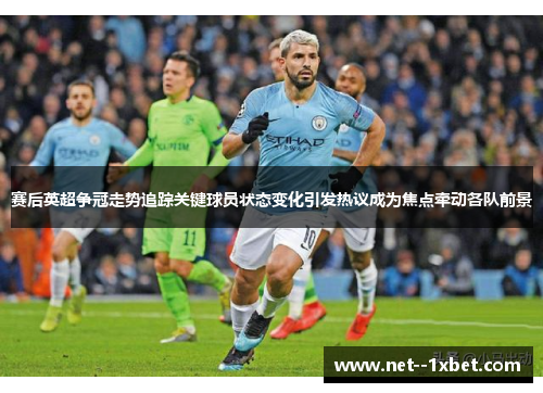 赛后英超争冠走势追踪关键球员状态变化引发热议成为焦点牵动各队前景