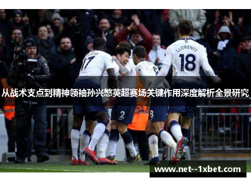 从战术支点到精神领袖孙兴慜英超赛场关键作用深度解析全景研究