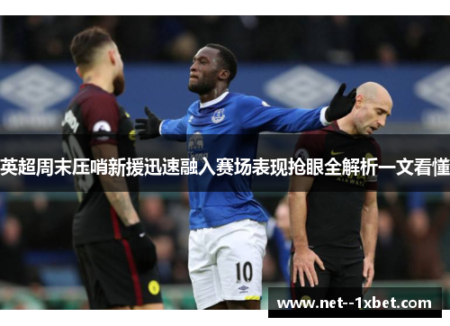 英超周末压哨新援迅速融入赛场表现抢眼全解析一文看懂