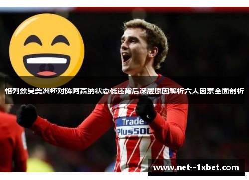 格列兹曼美洲杯对阵阿森纳状态低迷背后深层原因解析六大因素全面剖析