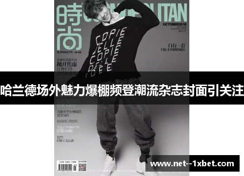 哈兰德场外魅力爆棚频登潮流杂志封面引关注