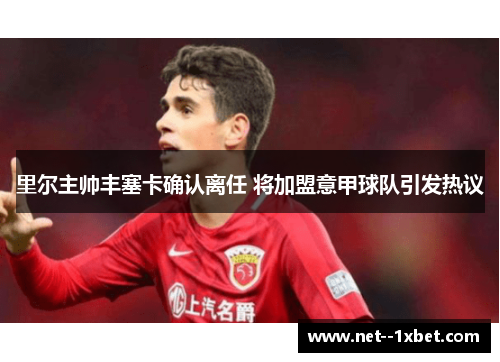里尔主帅丰塞卡确认离任 将加盟意甲球队引发热议 里尔主帅丰塞卡确认离任 将加盟意甲球队引发热议