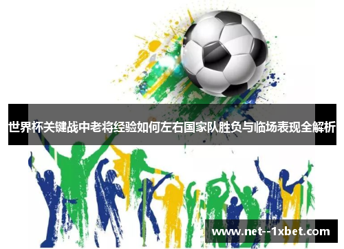 世界杯关键战中老将经验如何左右国家队胜负与临场表现全解析