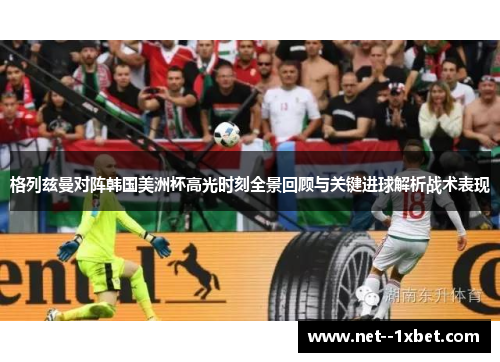 格列兹曼对阵韩国美洲杯高光时刻全景回顾与关键进球解析战术表现